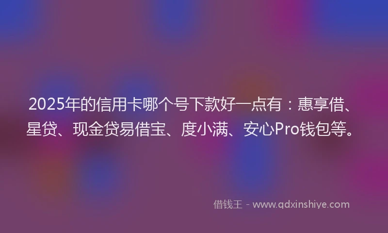 2025年的信用卡哪个号下款好一点有：惠享借、星贷、现金贷易借宝、度小满、安心Pro钱包等。
