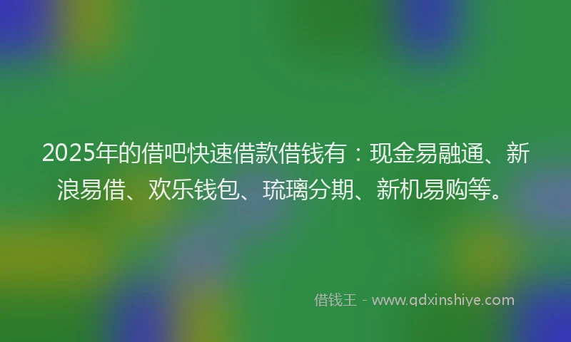 2025年的借吧快速借款借钱有：现金易融通、新浪易借、欢乐钱包、琉璃分期、新机易购等。