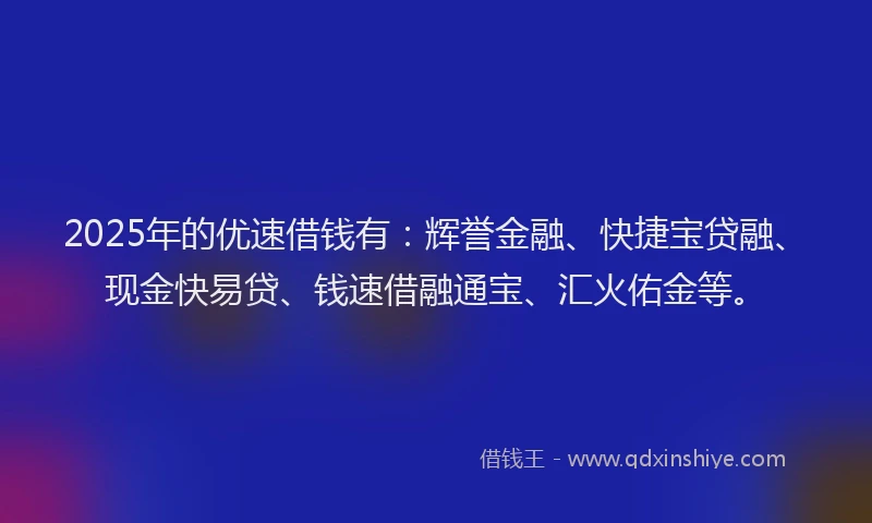 2025年的优速借钱有：辉誉金融、快捷宝贷融、现金快易贷、钱速借融通宝、汇火佑金等。