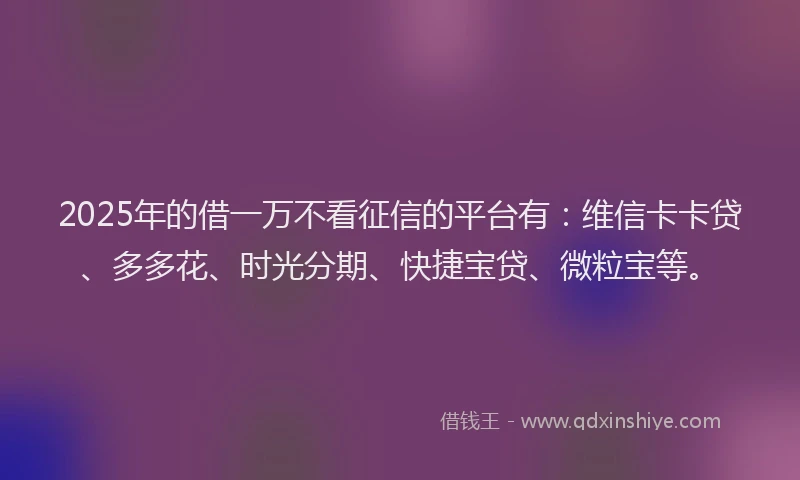 2025年的借一万不看征信的平台有：维信卡卡贷、多多花、时光分期、快捷宝贷、微粒宝等。