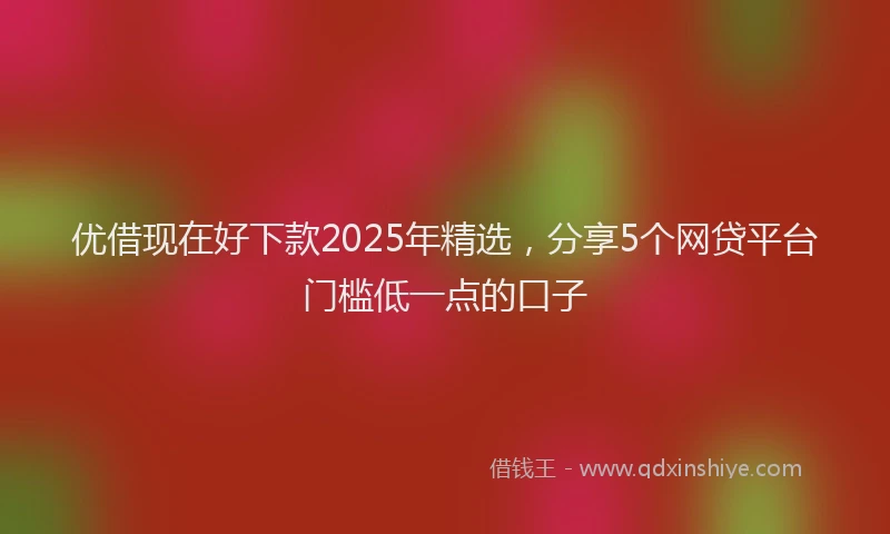 优借现在好下款2025年精选，分享5个网贷平台门槛低一点的口子