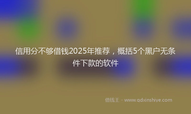 信用分不够借钱2025年推荐，概括5个黑户无条件下款的软件