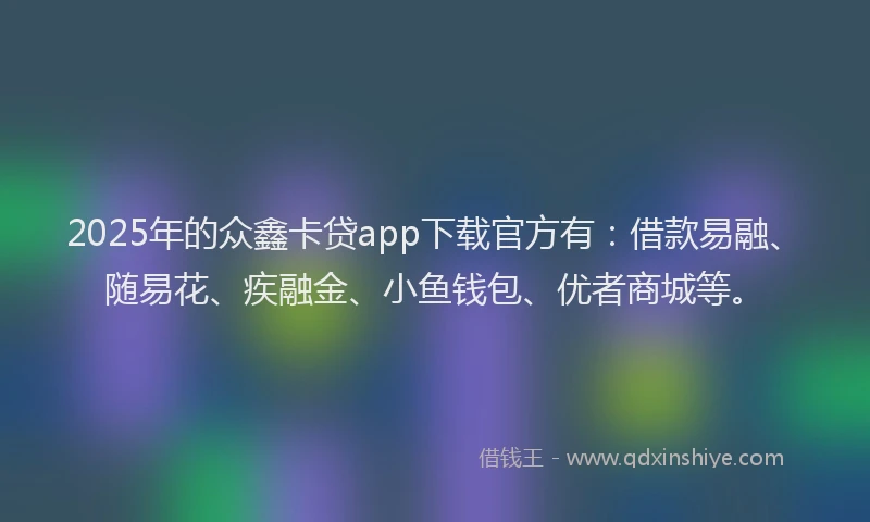 2025年的众鑫卡贷app下载官方有：借款易融、随易花、疾融金、小鱼钱包、优者商城等。