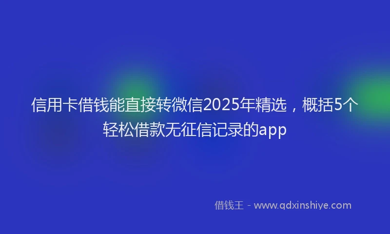 信用卡借钱能直接转微信2025年精选，概括5个轻松借款无征信记录的app