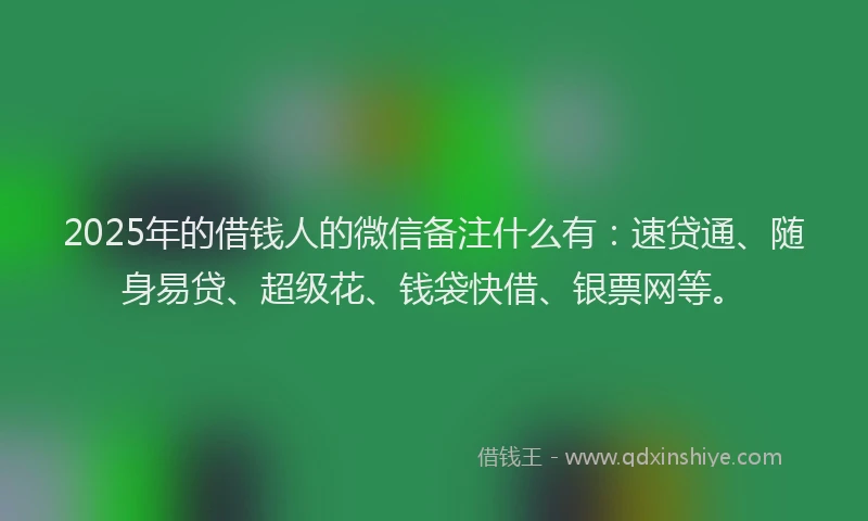 2025年的借钱人的微信备注什么有：速贷通、随身易贷、超级花、钱袋快借、银票网等。