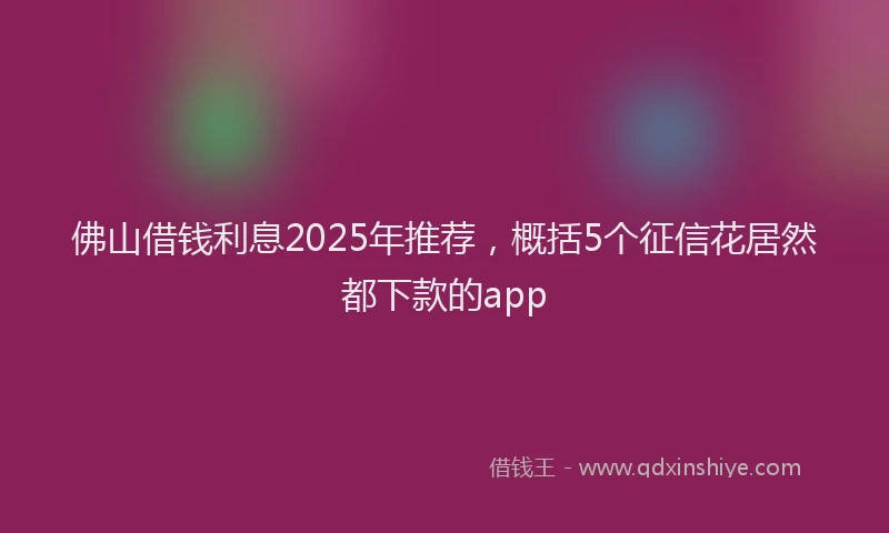 佛山借钱利息2025年推荐，概括5个征信花居然都下款的app