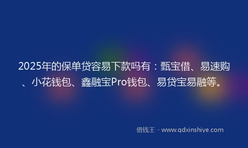 2025年的保单贷容易下款吗有：甄宝借、易速购、小花钱包、鑫融宝Pro钱包、易贷宝易融等。
