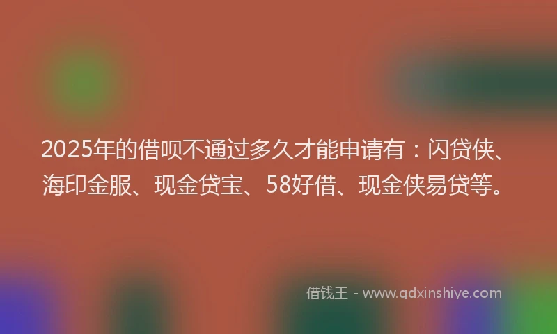 2025年的借呗不通过多久才能申请有：闪贷侠、海印金服、现金贷宝、58好借、现金侠易贷等。