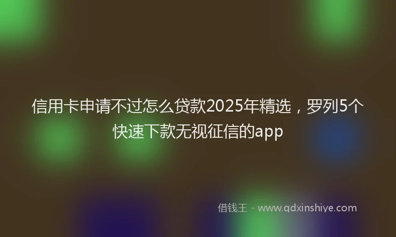 信用卡申请不过怎么贷款2025年精选，罗列5个快速下款无视征信的app