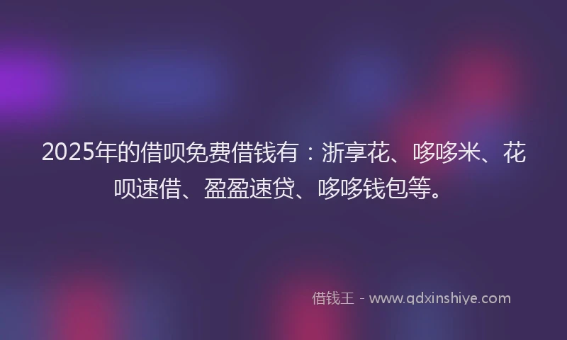 2025年的借呗免费借钱有：浙享花、哆哆米、花呗速借、盈盈速贷、哆哆钱包等。