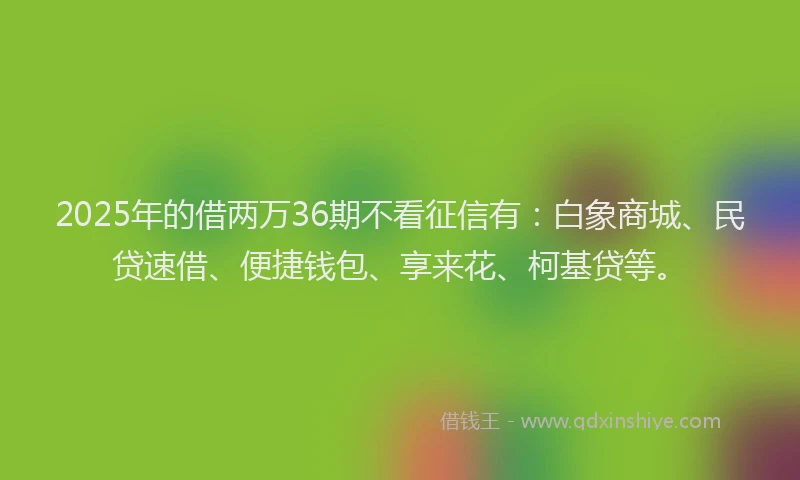 2025年的借两万36期不看征信有：白象商城、民贷速借、便捷钱包、享来花、柯基贷等。