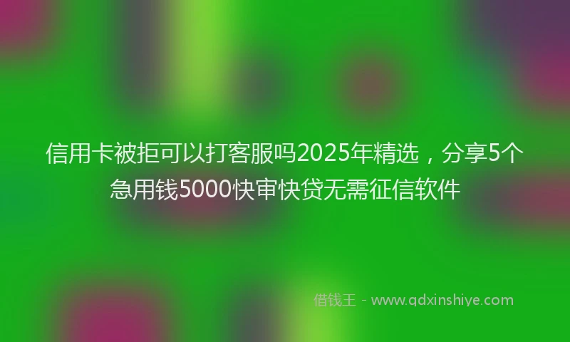 信用卡被拒可以打客服吗2025年精选，分享5个急用钱5000快审快贷无需征信软件