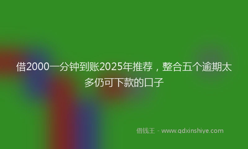 借2000一分钟到账2025年推荐，整合五个逾期太多仍可下款的口子