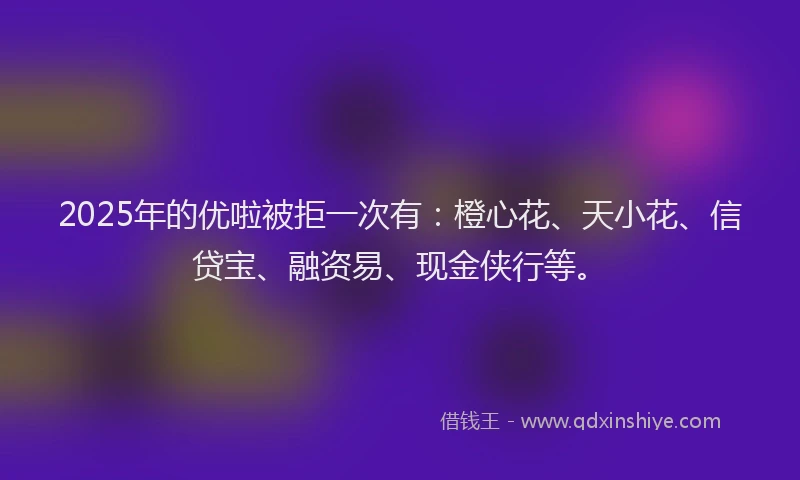 2025年的优啦被拒一次有：橙心花、天小花、信贷宝、融资易、现金侠行等。