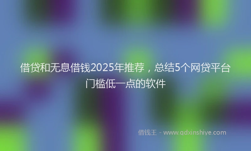 借贷和无息借钱2025年推荐，总结5个网贷平台门槛低一点的软件