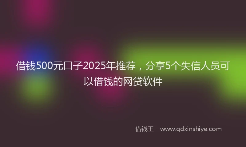 借钱500元口子2025年推荐，分享5个失信人员可以借钱的网贷软件