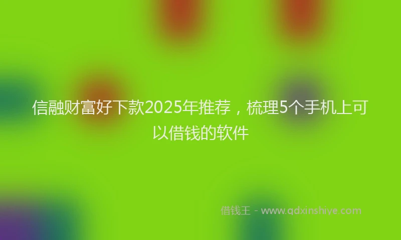 信融财富好下款2025年推荐，梳理5个手机上可以借钱的软件