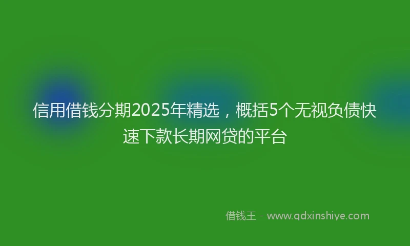 信用借钱分期2025年精选，概括5个无视负债快速下款长期网贷的平台