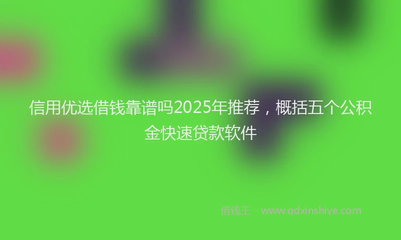 信用优选借钱靠谱吗2025年推荐，概括五个公积金快速贷款软件