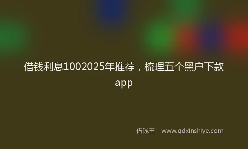 借钱利息1002025年推荐，梳理五个黑户下款app