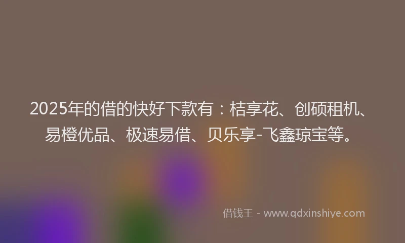2025年的借的快好下款有：桔享花、创硕租机、易橙优品、极速易借、贝乐享-飞鑫琼宝等。
