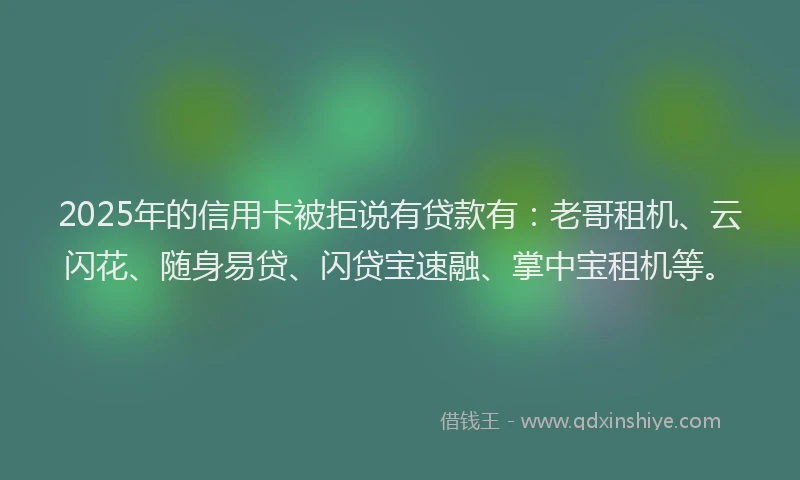 2025年的信用卡被拒说有贷款有：老哥租机、云闪花、随身易贷、闪贷宝速融、掌中宝租机等。