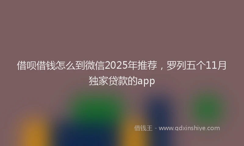 借呗借钱怎么到微信2025年推荐，罗列五个11月独家贷款的app