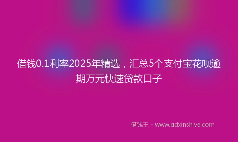 借钱0.1利率2025年精选，汇总5个支付宝花呗逾期万元快速贷款口子