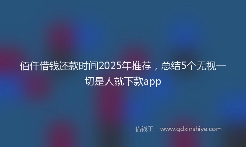 佰仟借钱还款时间2025年推荐，总结5个无视一切是人就下款app