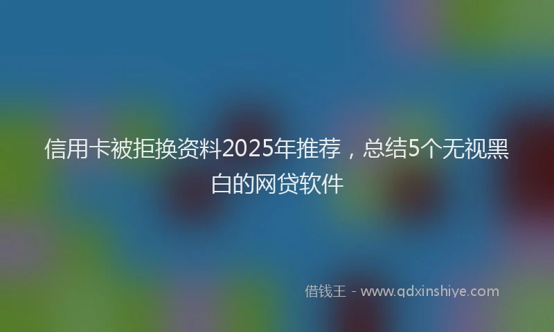 信用卡被拒换资料2025年推荐，总结5个无视黑白的网贷软件