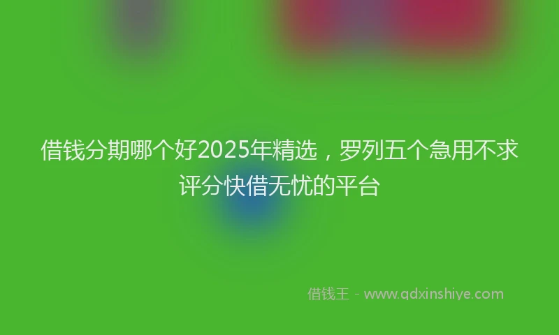 借钱分期哪个好2025年精选，罗列五个急用不求评分快借无忧的平台