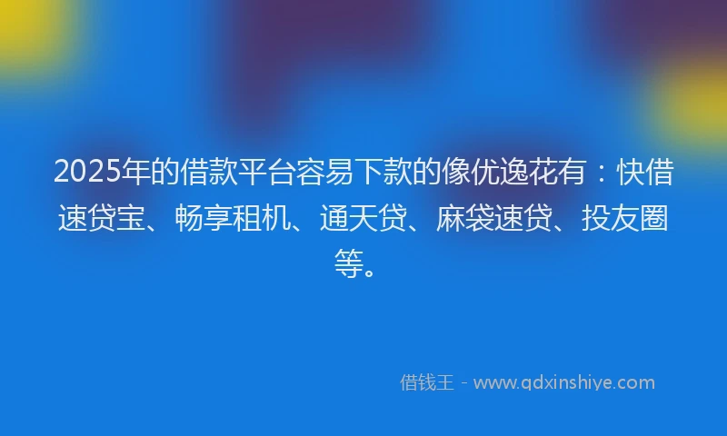 2025年的借款平台容易下款的像优逸花有：快借速贷宝、畅享租机、通天贷、麻袋速贷、投友圈等。