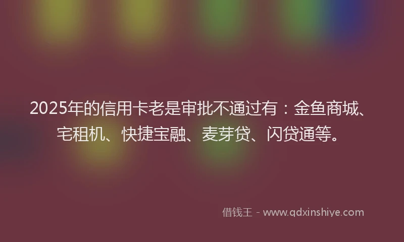 2025年的信用卡老是审批不通过有：金鱼商城、宅租机、快捷宝融、麦芽贷、闪贷通等。