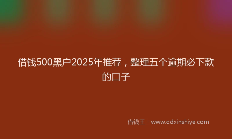 借钱500黑户2025年推荐，整理五个逾期必下款的口子