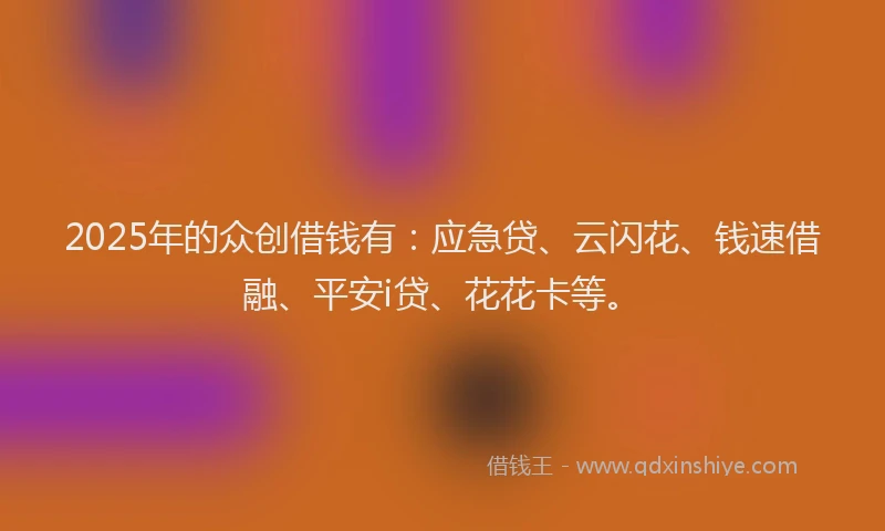 2025年的众创借钱有：应急贷、云闪花、钱速借融、平安i贷、花花卡等。