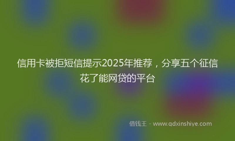 信用卡被拒短信提示2025年推荐，分享五个征信花了能网贷的平台