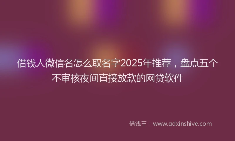 借钱人微信名怎么取名字2025年推荐，盘点五个不审核夜间直接放款的网贷软件