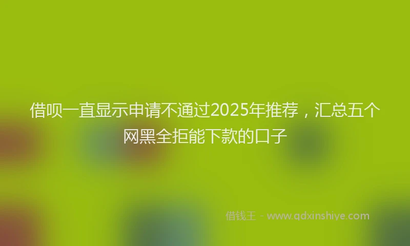 借呗一直显示申请不通过2025年推荐，汇总五个网黑全拒能下款的口子
