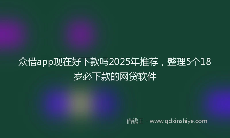 众借app现在好下款吗2025年推荐，整理5个18岁必下款的网贷软件
