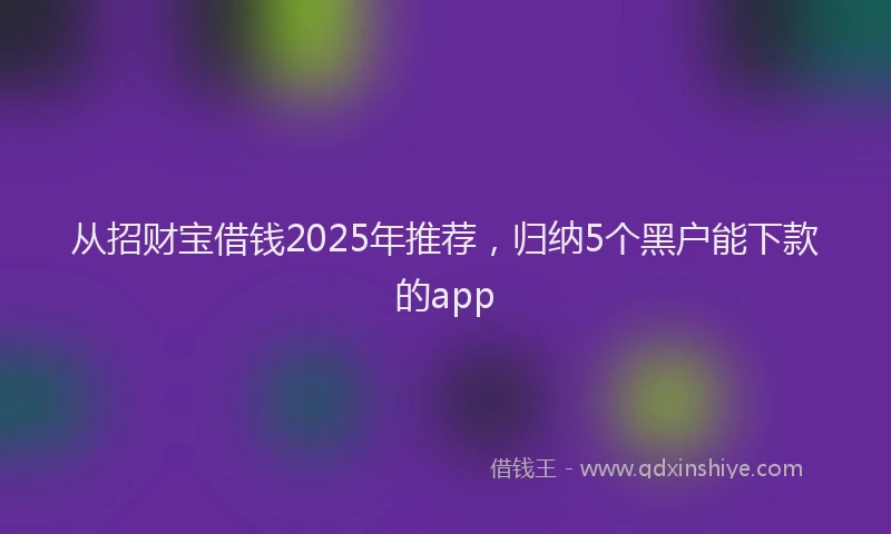从招财宝借钱2025年推荐，归纳5个黑户能下款的app
