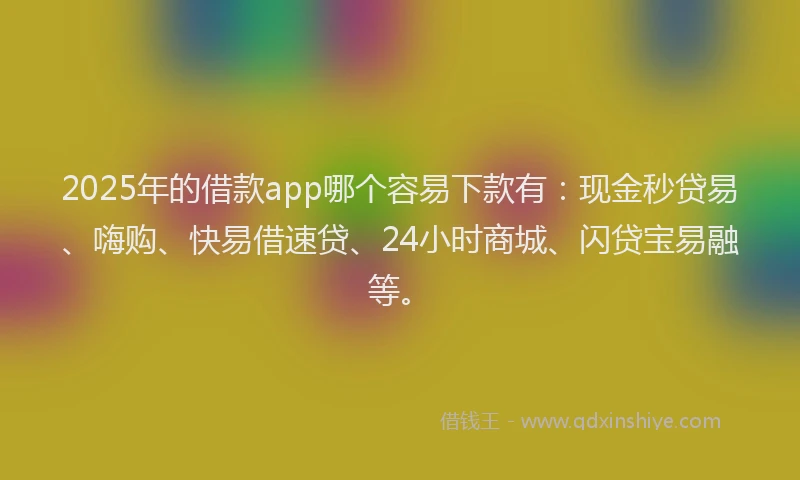 2025年的借款app哪个容易下款有：现金秒贷易、嗨购、快易借速贷、24小时商城、闪贷宝易融等。