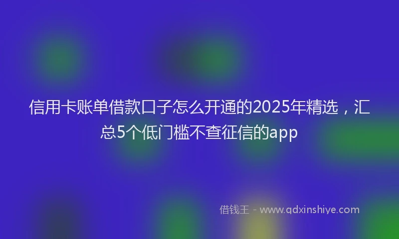 信用卡账单借款口子怎么开通的2025年精选，汇总5个低门槛不查征信的app