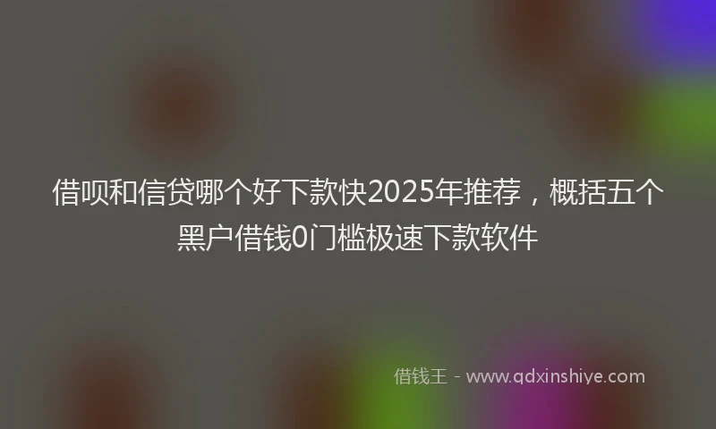 借呗和信贷哪个好下款快2025年推荐，概括五个黑户借钱0门槛极速下款软件