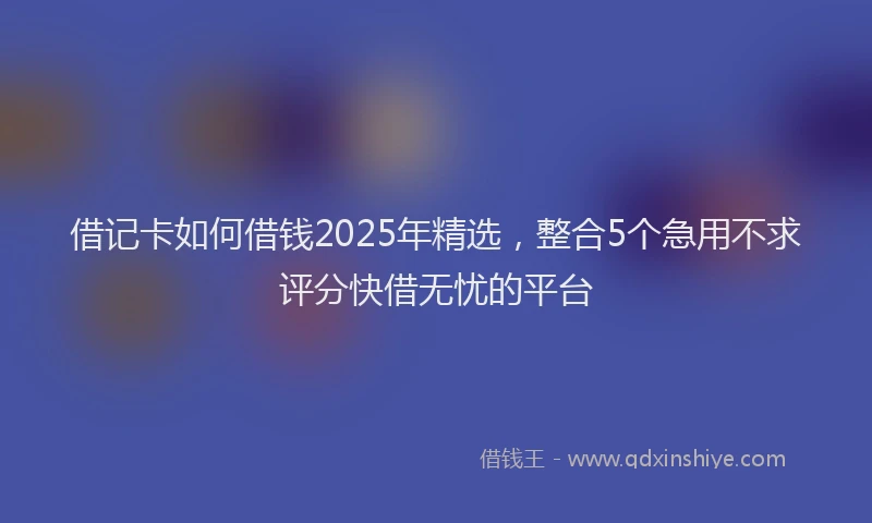 借记卡如何借钱2025年精选，整合5个急用不求评分快借无忧的平台