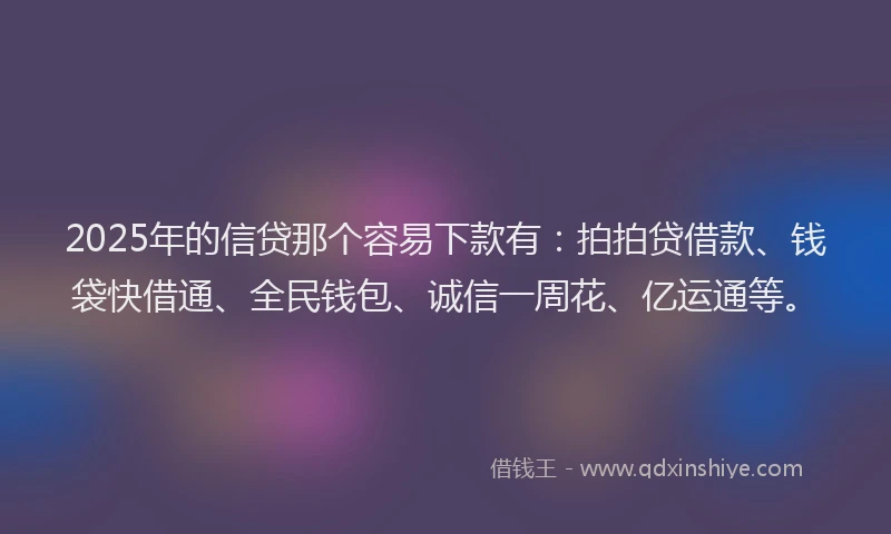 2025年的信贷那个容易下款有：拍拍贷借款、钱袋快借通、全民钱包、诚信一周花、亿运通等。