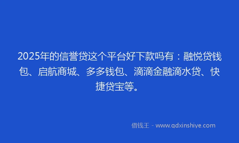 2025年的信誉贷这个平台好下款吗有：融悦贷钱包、启航商城、多多钱包、滴滴金融滴水贷、快捷贷宝等。