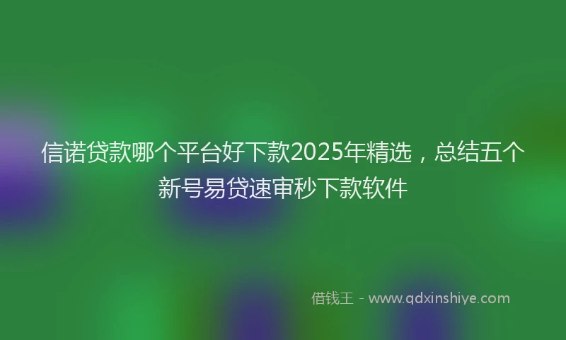 信诺贷款哪个平台好下款2025年精选，总结五个新号易贷速审秒下款软件