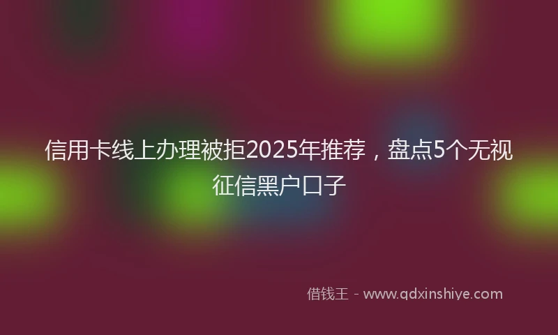 信用卡线上办理被拒2025年推荐，盘点5个无视征信黑户口子