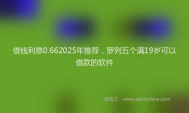 借钱利息0.662025年推荐，罗列五个满19岁可以借款的软件