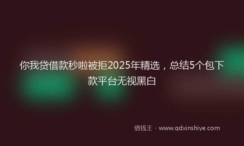 你我贷借款秒啦被拒2025年精选，总结5个包下款平台无视黑白